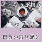 むくみの原因は 血行不良&塩分の取り過ぎ